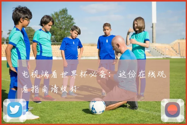电视端看世界杯必备：这份在线观看指南请收好