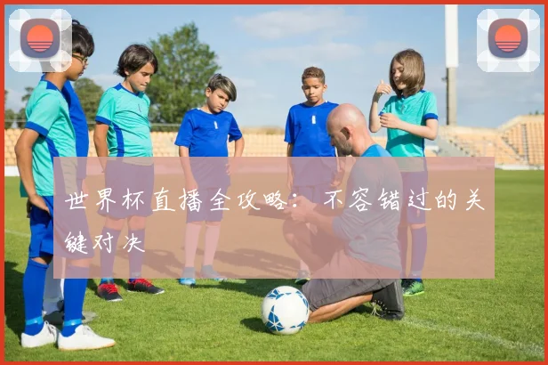 世界杯直播全攻略：不容错过的关键对决