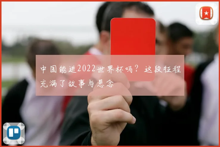 中国能进2022世界杯吗？这段征程充满了故事与悬念