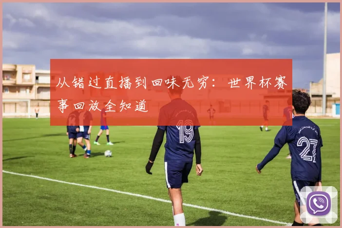 从错过直播到回味无穷：世界杯赛事回放全知道