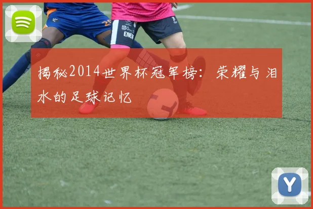揭秘2014世界杯冠军榜：荣耀与泪水的足球记忆