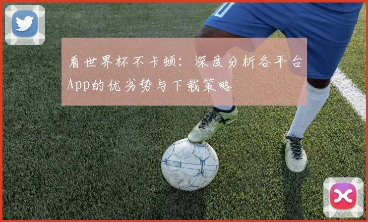 看世界杯不卡顿：深度分析各平台App的优劣势与下载策略