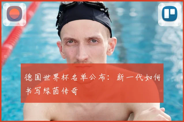 德国世界杯名单公布：新一代如何书写绿茵传奇