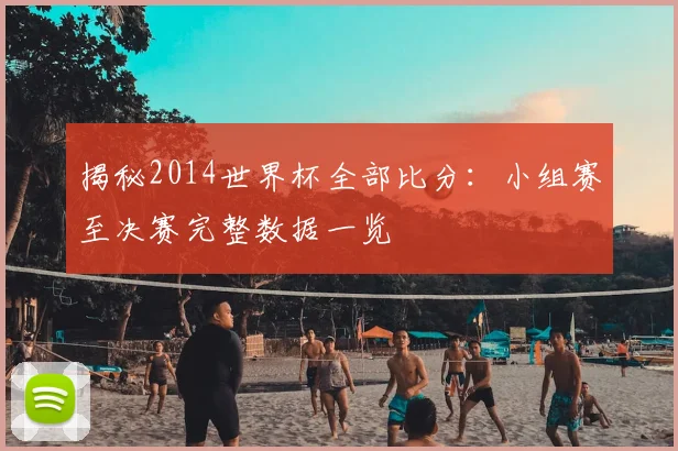 揭秘2014世界杯全部比分:小组赛至决赛完整数据一览