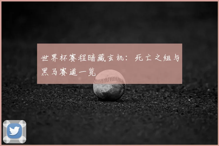 世界杯赛程暗藏玄机:死亡之组与黑马赛道一览