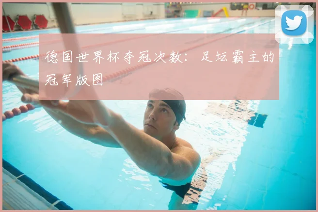 德国世界杯夺冠次数：足坛霸主的冠军版图