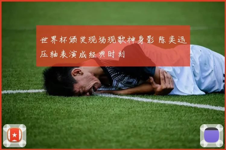 世界杯颁奖现场现歌神身影 陈奕迅压轴表演成经典时刻