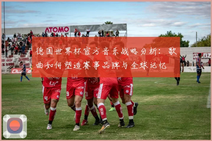 德国世界杯官方音乐战略分析：歌曲如何塑造赛事品牌与全球记忆
