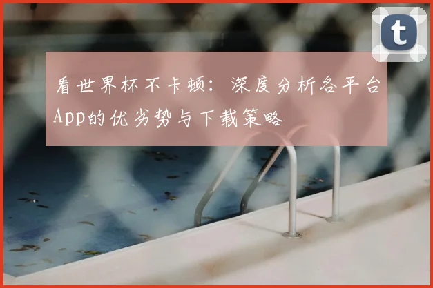 看世界杯不卡顿：深度分析各平台App的优劣势与下载策略
