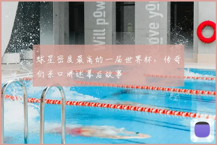 球星密度最高的一届世界杯,传奇们亲口讲述幕后故事