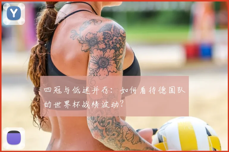 四冠与低迷并存：如何看待德国队的世界杯战绩波动？