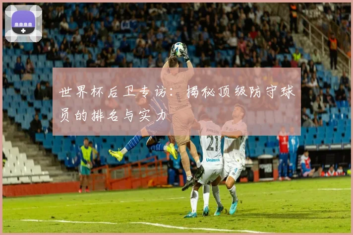 世界杯后卫专访：揭秘顶级防守球员的排名与实力