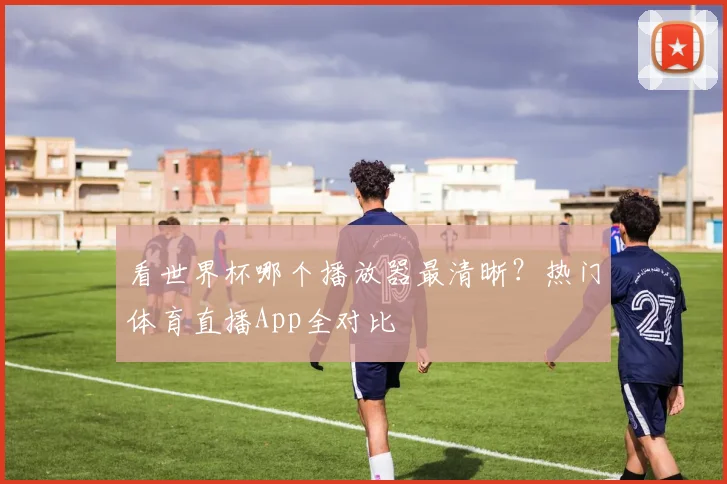 看世界杯哪个播放器最清晰？热门体育直播App全对比