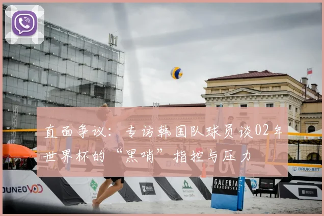 直面争议：专访韩国队球员谈02年世界杯的“黑哨”指控与压力