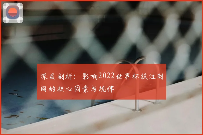 深度剖析:影响2022世界杯投注时间的核心因素与规律