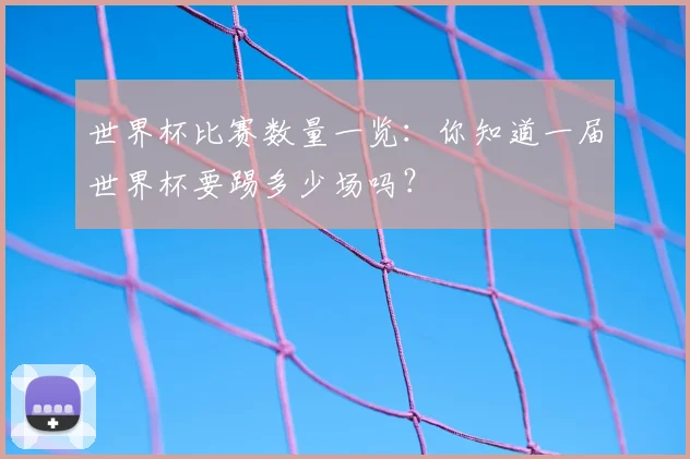 世界杯比赛数量一览：你知道一届世界杯要踢多少场吗？