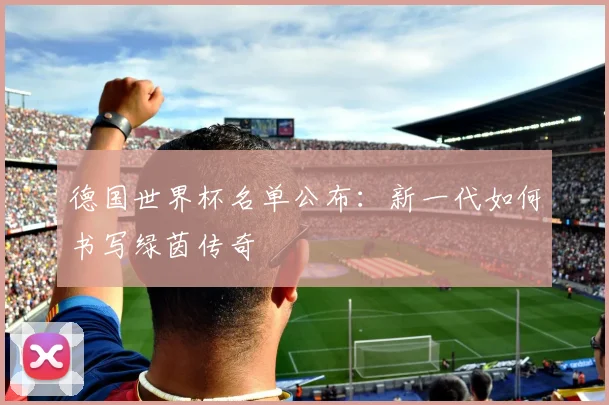德国世界杯名单公布：新一代如何书写绿茵传奇