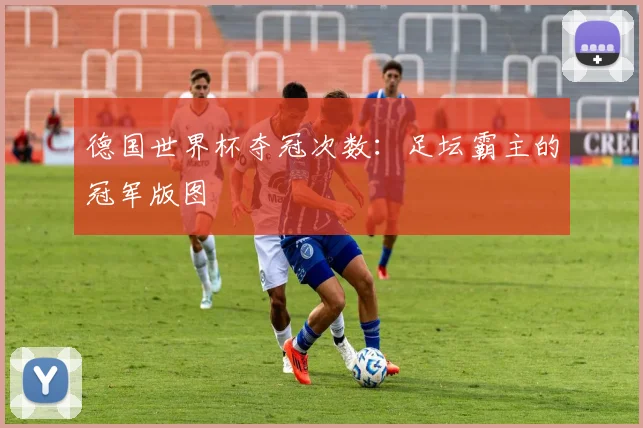 德国世界杯夺冠次数：足坛霸主的冠军版图