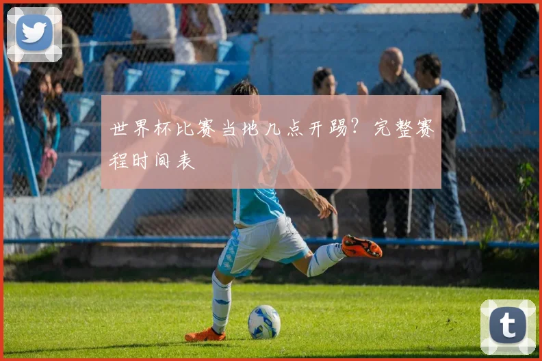 世界杯比赛当地几点开踢？完整赛程时间表