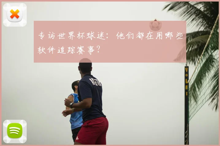 专访世界杯球迷:他们都在用哪些软件追踪赛事?