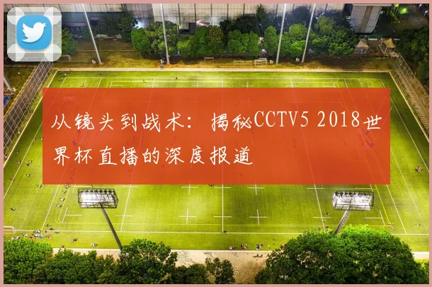 从镜头到战术：揭秘CCTV5 2018世界杯直播的深度报道