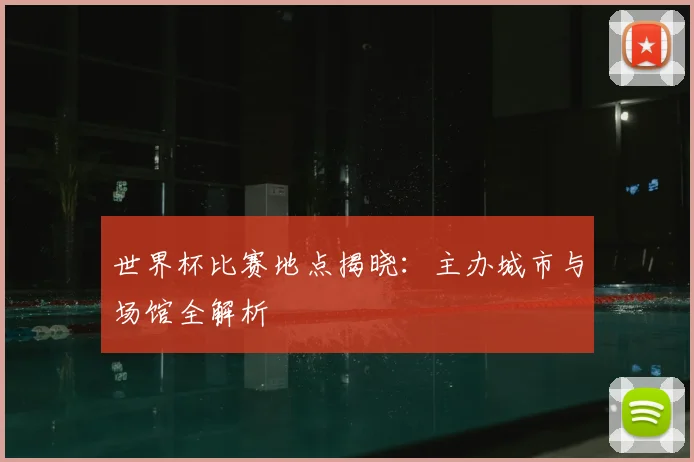 世界杯比赛地点揭晓：主办城市与场馆全解析