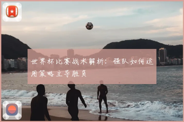 世界杯比赛战术解析：强队如何运用策略主导胜负