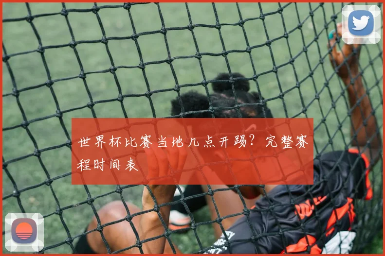 世界杯比赛当地几点开踢？完整赛程时间表