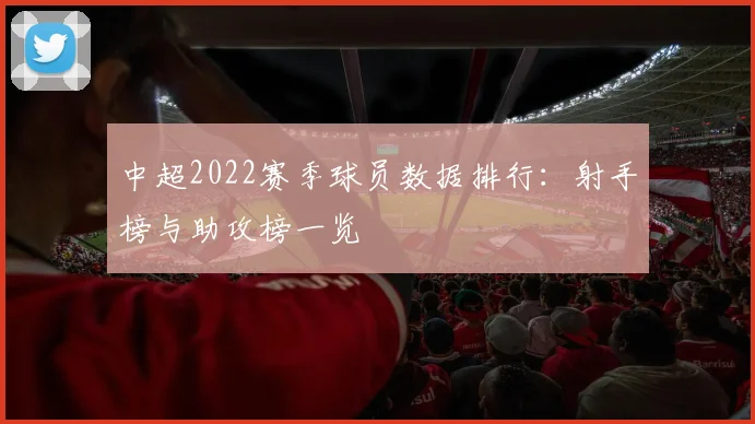 中超2022赛季球员数据排行：射手榜与助攻榜一览