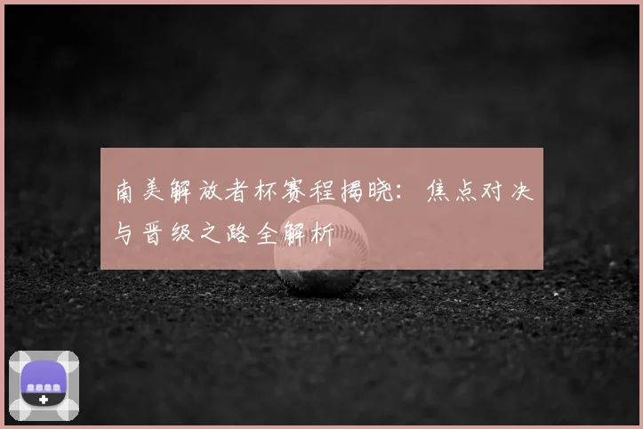 南美解放者杯赛程揭晓：焦点对决与晋级之路全解析