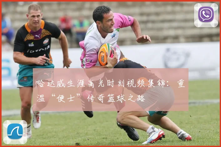 哈达威生涯高光时刻视频集锦：重温“便士”传奇篮球之路