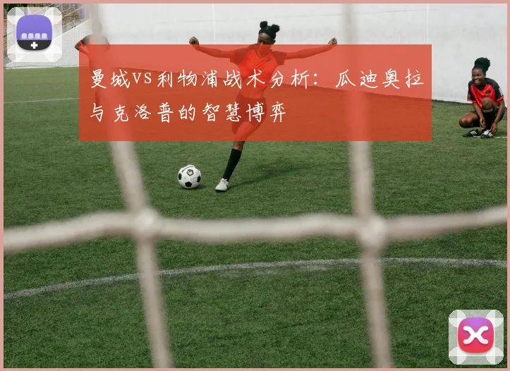曼城vs利物浦战术分析：瓜迪奥拉与克洛普的智慧博弈