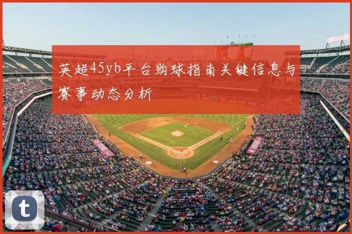 英超45yb平台购球指南关键信息与赛事动态分析