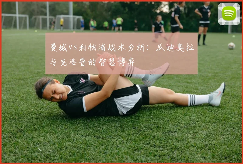 曼城vs利物浦战术分析：瓜迪奥拉与克洛普的智慧博弈
