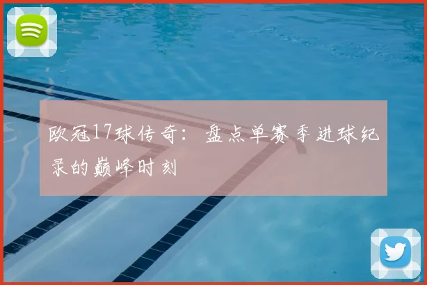 欧冠17球传奇:盘点单赛季进球纪录的巅峰时刻