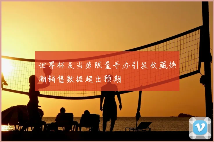 世界杯麦当劳限量手办引发收藏热潮销售数据超出预期