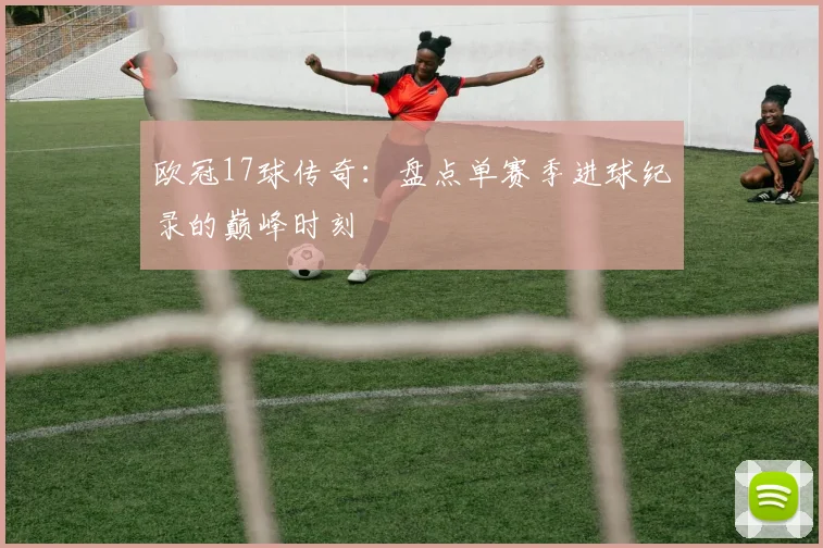 欧冠17球传奇:盘点单赛季进球纪录的巅峰时刻