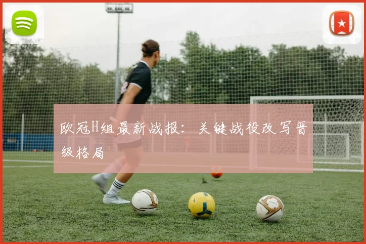 欧冠H组最新战报:关键战役改写晋级格局