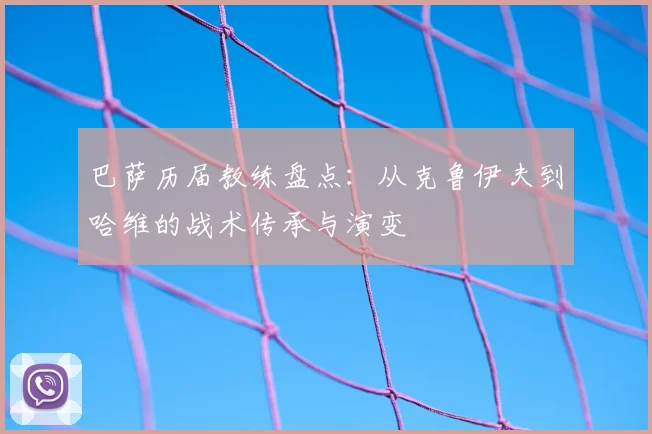 巴萨历届教练盘点:从克鲁伊夫到哈维的战术传承与演变