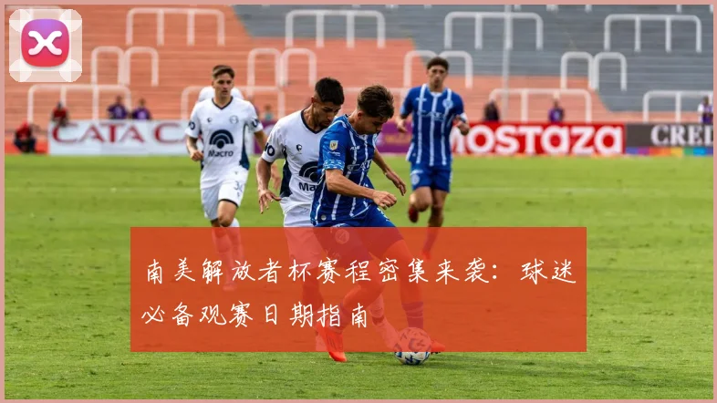 南美解放者杯赛程密集来袭:球迷必备观赛日期指南