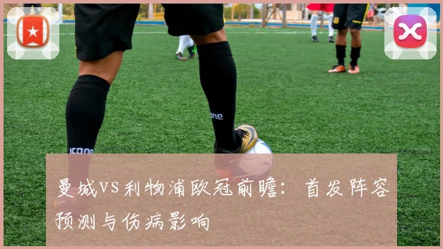 曼城vs利物浦欧冠前瞻:首发阵容预测与伤病影响