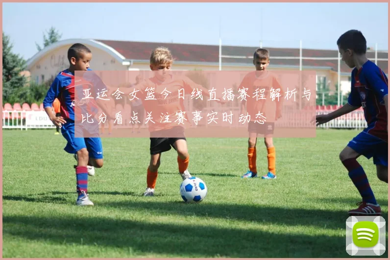 亚运会女篮今日线直播赛程解析与比分看点关注赛事实时动态