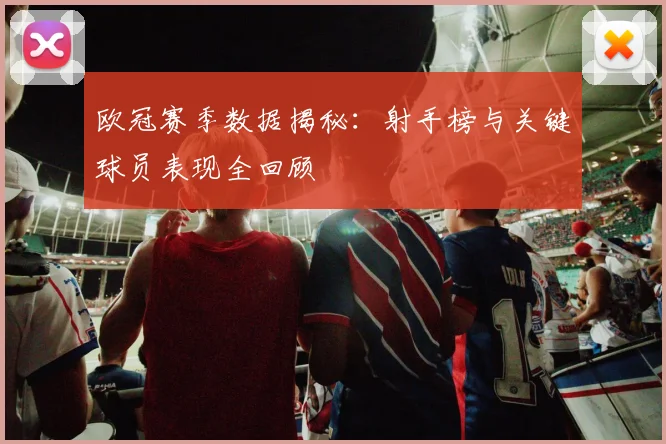 欧冠赛季数据揭秘：射手榜与关键球员表现全回顾