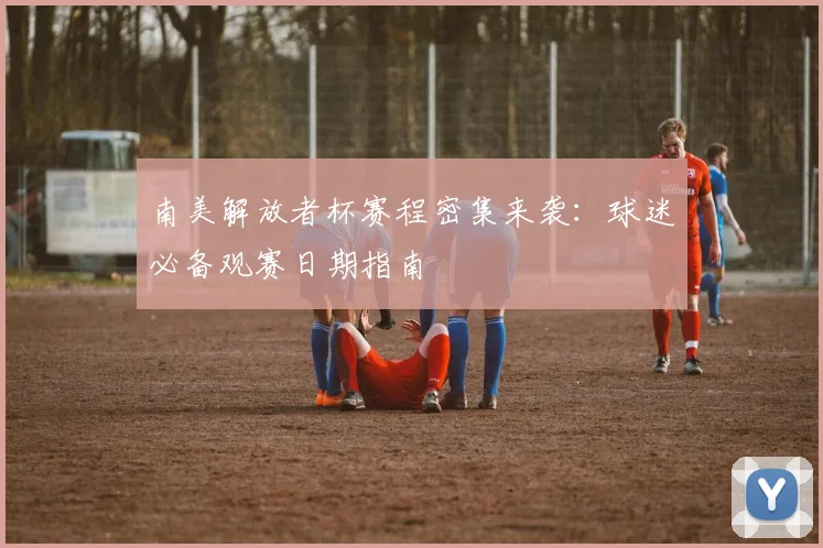 南美解放者杯赛程密集来袭:球迷必备观赛日期指南