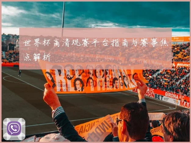 世界杯高清观赛平台指南与赛事焦点解析