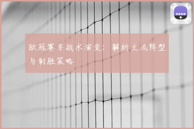 欧冠赛季战术演变：解析主流阵型与制胜策略