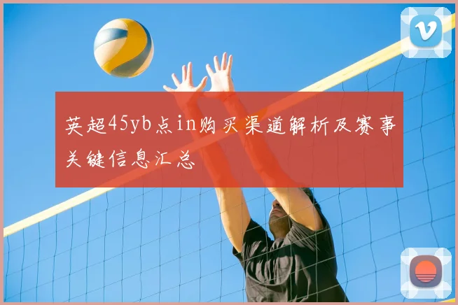 英超45yb点in购买渠道解析及赛事关键信息汇总