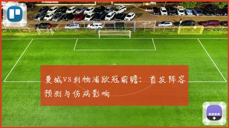 曼城vs利物浦欧冠前瞻：首发阵容预测与伤病影响