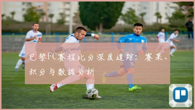 巴黎FC赛程比分深度追踪：赛果、积分与数据分析