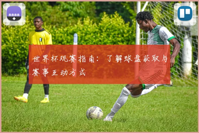 世界杯观赛指南：了解球盘获取与赛事互动方式